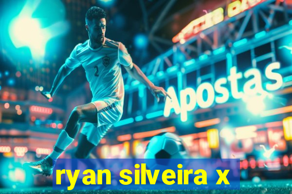 ryan silveira x